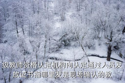 級教師資格認定機構(gòu)向認定通過人員發(fā)放證書指哪里發(fā)是現(xiàn)場確認的教
