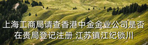 上海工商局請查香港中金金業(yè)公司是否在貴局登記注冊 江蘇鎮(zhèn)江紀(jì)鎖川