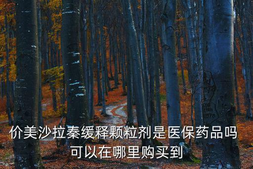 重慶市報銷美莎拉秦，價美沙拉秦緩釋顆粒劑是醫(yī)保藥品嗎 可以在哪里購買到