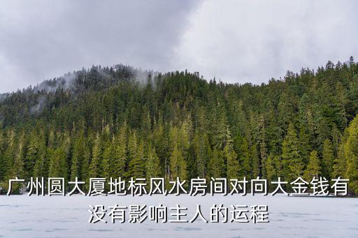 廣州圓大廈老板是誰，廣州圓大廈地標風水房間對向大金錢有沒有影響主人的運程