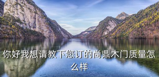 你好我想請教下您訂的尚鼎木門質(zhì)量怎么樣