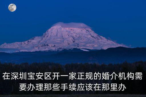 在深圳寶安區(qū)開一家正規(guī)的婚介機(jī)構(gòu)需要辦理那些手續(xù)應(yīng)該在那里辦