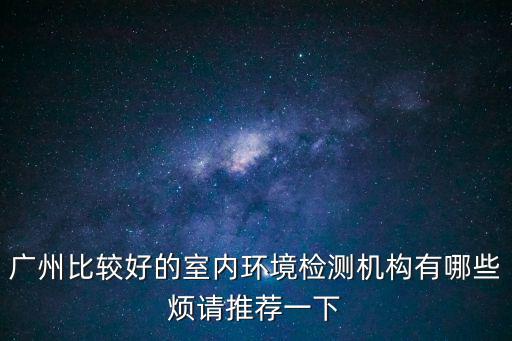 廣州比較好的室內(nèi)環(huán)境檢測(cè)機(jī)構(gòu)有哪些煩請(qǐng)推薦一下
