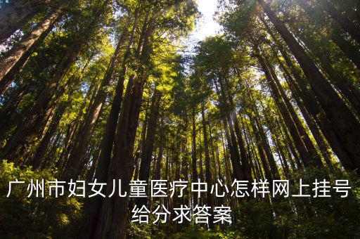 廣州市婦女兒童醫療中心怎樣網上掛號 給分求答案