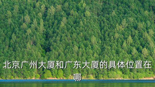 北京廣州大廈和廣東大廈的具體位置在哪