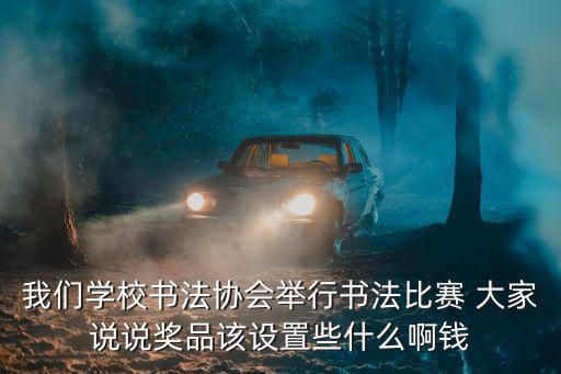 我們學(xué)校書(shū)法協(xié)會(huì)舉行書(shū)法比賽 大家說(shuō)說(shuō)獎(jiǎng)品該設(shè)置些什么啊錢