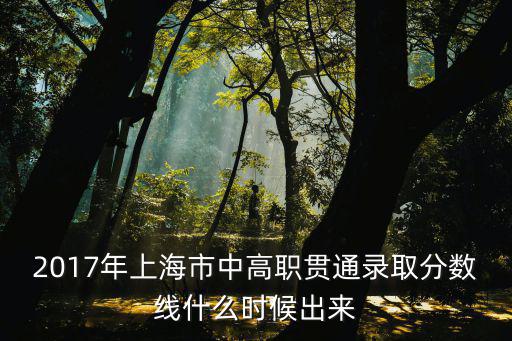 2017年上海市中高職貫通錄取分數線什么時候出來