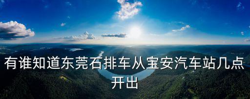 有誰知道東莞石排車從寶安汽車站幾點開出