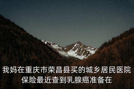 我媽在重慶市榮昌縣買的城鄉(xiāng)居民醫(yī)院保險最近查到乳腺癌準備在