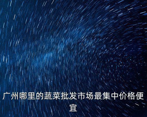 廣州哪里的蔬菜批發市場最集中價格便宜