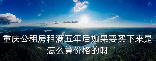 重慶公租房租滿五年后如果要買下來是怎么算價格的呀
