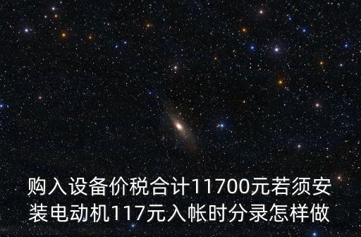 購入設備價稅合計11700元若須安裝電動機117元入帳時分錄怎樣做