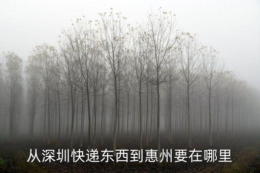 從深圳快遞東西到惠州要在哪里