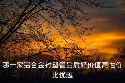 成都市博康鋁業(yè)有限公司，哪一家鋁合金襯塑管品質(zhì)好價值高性價比優(yōu)越
