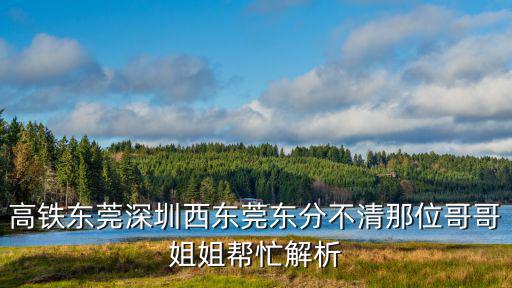 高鐵東莞深圳西東莞東分不清那位哥哥姐姐幫忙解析