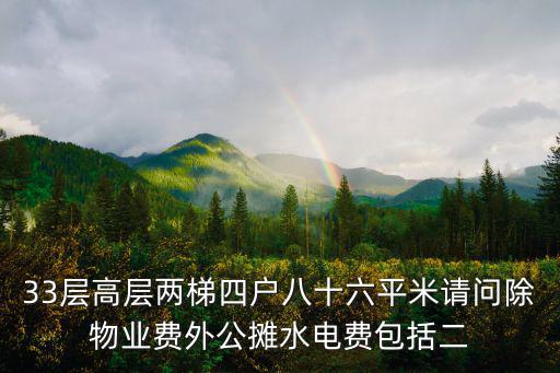 33層高層兩梯四戶八十六平米請問除物業(yè)費外公攤水電費包括二