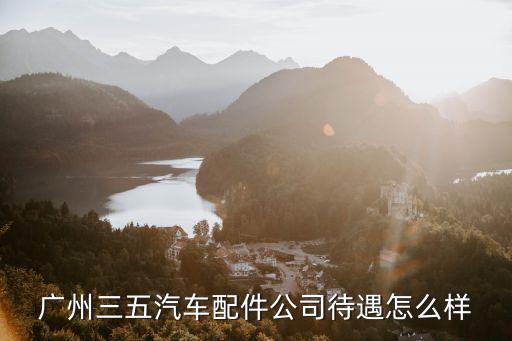 廣州三五汽車配件公司待遇怎么樣