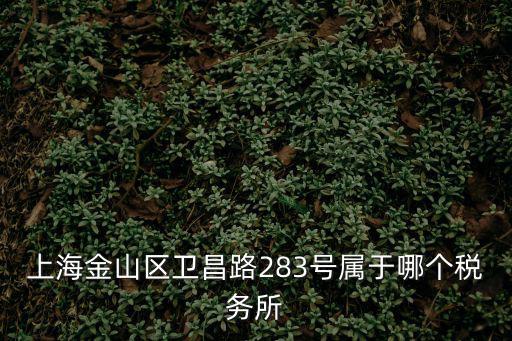 上海金山區(qū)衛(wèi)昌路283號屬于哪個稅務(wù)所