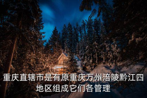 重慶市酉陽縣水文實時信息管理系統系統，重慶直轄市是有原重慶萬州涪陵黔江四地區組成它們各管理