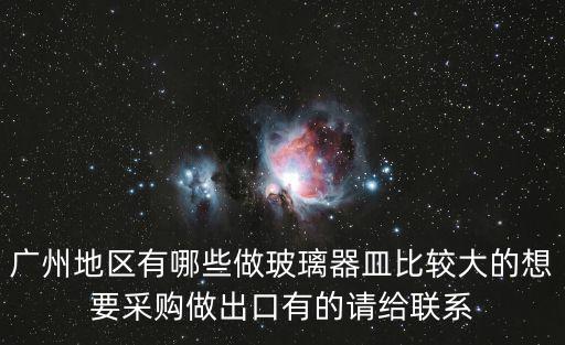 廣州地區有哪些做玻璃器皿比較大的想要采購做出口有的請給聯系