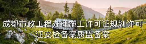 成都市安監(jiān)備案資料，成都市政工程辦理施工許可證規(guī)劃許可證安檢備案質(zhì)監(jiān)備案