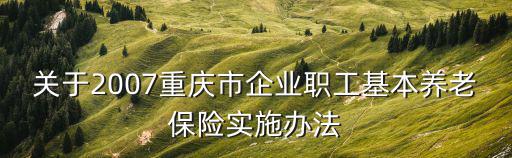 關(guān)于2007重慶市企業(yè)職工基本養(yǎng)老保險(xiǎn)實(shí)施辦法