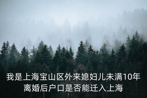 我是上海寶山區(qū)外來媳婦兒未滿10年離婚后戶口是否能遷入上海