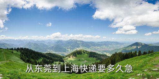 東莞到上海物流多久能到，從東莞到上海快遞要多久急