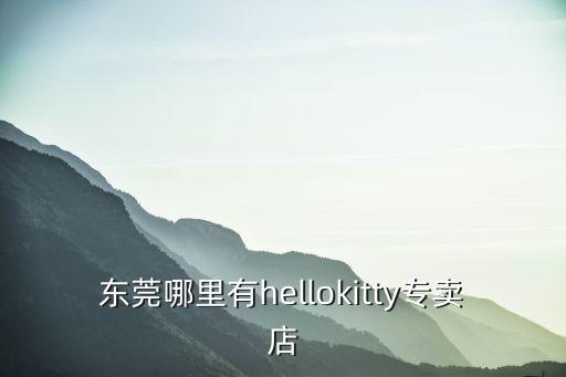 東莞東城 hello kitty，東莞哪里有hellokitty專賣店