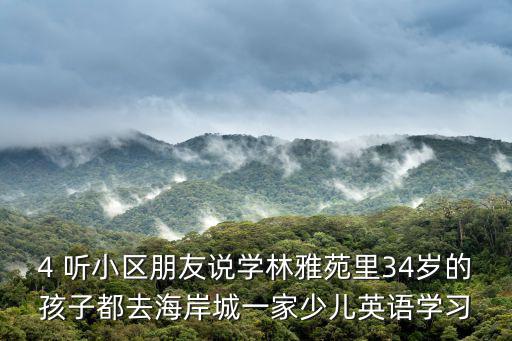 4 聽小區(qū)朋友說學(xué)林雅苑里34歲的孩子都去海岸城一家少兒英語學(xué)習(xí)