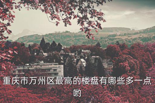 重慶市萬州區安全報建書，重慶市萬州區最高的樓盤有哪些多一點喲