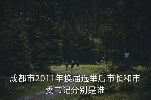 成都市2011年換屆選舉后市長和市委書記分別是誰