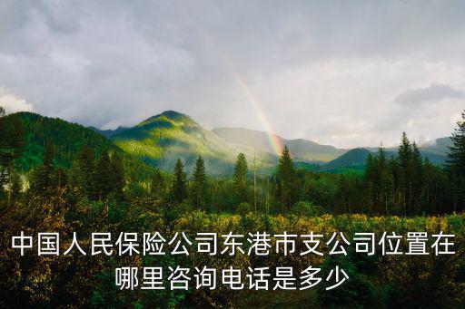 中國人民保險(xiǎn)公司東港市支公司位置在哪里咨詢電話是多少