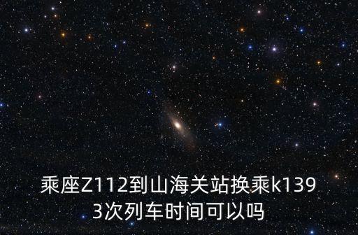 乘座Z112到山海關站換乘k1393次列車時間可以嗎