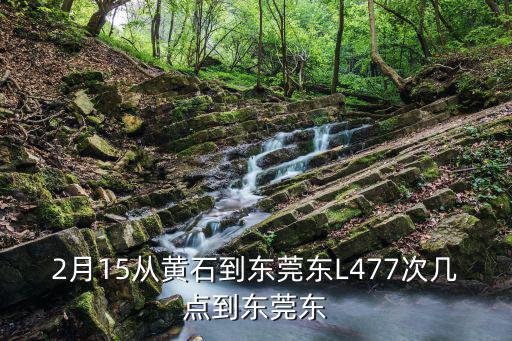 2月15從黃石到東莞東L477次幾點到東莞東
