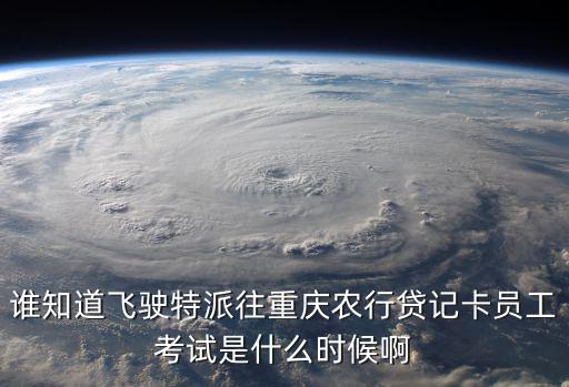 誰知道飛駛特派往重慶農行貸記卡員工考試是什么時候啊