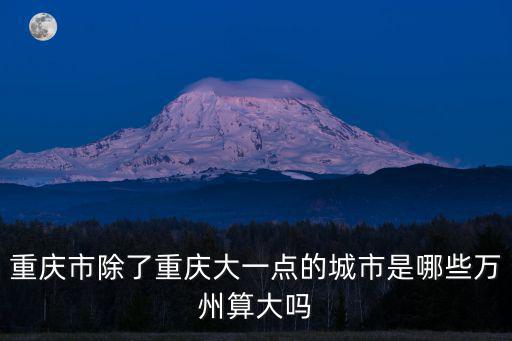 重慶市除了重慶大一點的城市是哪些萬州算大嗎