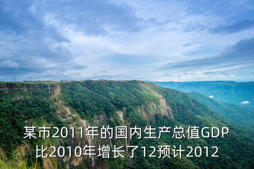 某市2011年的國內(nèi)生產(chǎn)總值GDP比2010年增長(zhǎng)了12預(yù)計(jì)2012
