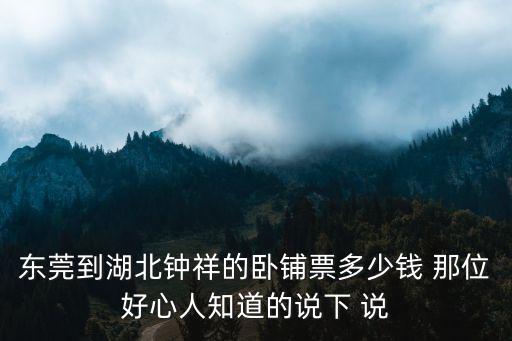 東莞到遼陽的火車票多少錢，東莞到湖北鐘祥的臥鋪票多少錢 那位好心人知道的說下 說