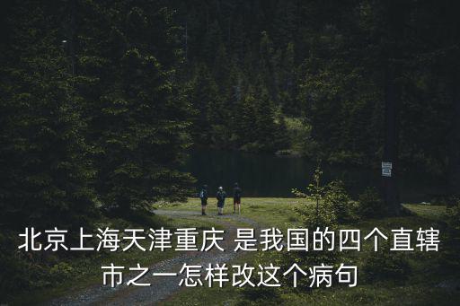 北京上海天津重慶 是我國的四個直轄市之一怎樣改這個病句