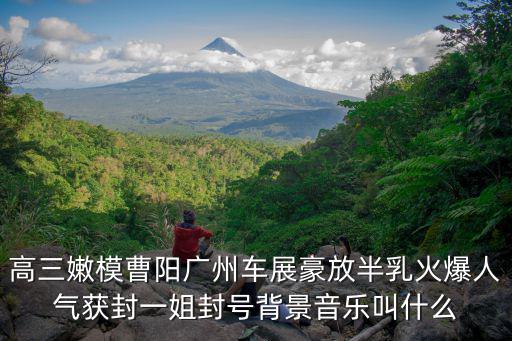 高三嫩模曹陽廣州車展豪放半乳火爆人氣獲封一姐封號背景音樂叫什么