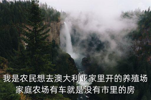 我是農民想去澳大利亞家里開的養殖場家庭農場有車就是沒有市里的房