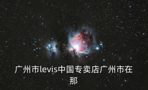 廣州市l(wèi)evis中國專賣店廣州市在那