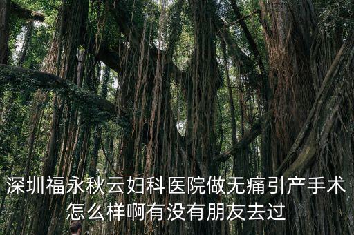 深圳秋云婦科，深圳福永秋云婦科醫(yī)院做無痛引產手術怎么樣啊有沒有朋友去過