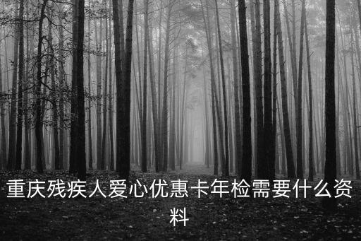 重慶市殘疾人申報平臺，重慶殘疾人愛心優(yōu)惠卡年檢需要什么資料