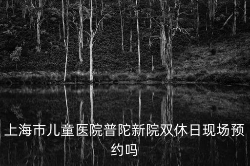 上海市兒童醫(yī)院普陀門診部，上海市兒童醫(yī)院普陀新院雙休日現(xiàn)場預(yù)約嗎