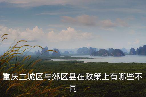重慶主城區與郊區縣在政策上有哪些不同