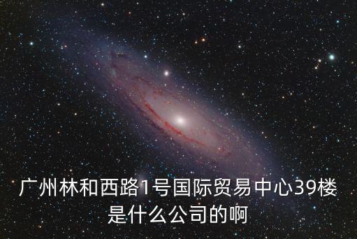 廣州林和西路1號國際貿易中心39樓是什么公司的啊