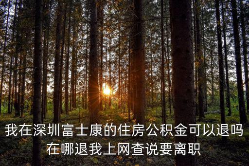 我在深圳富士康的住房公積金可以退嗎在哪退我上網查說要離職