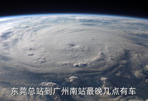 東莞到廣州南汽車站時刻表查詢，東莞總站到廣州南站最晚幾點有車